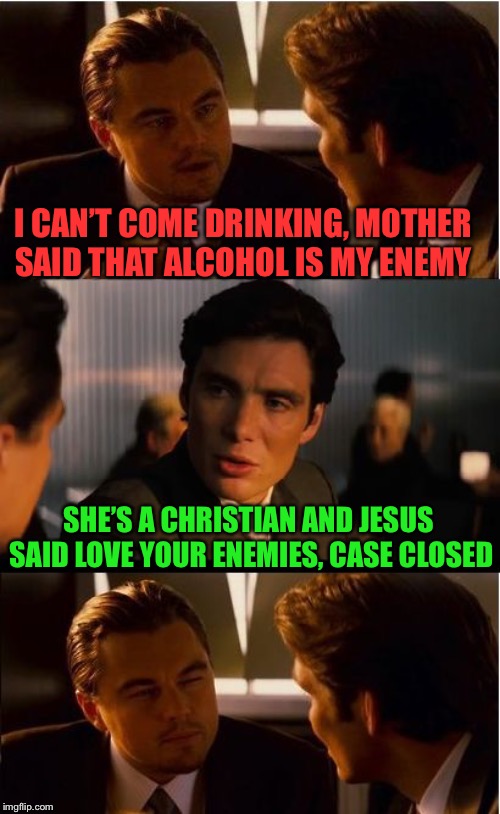 Fischer really wants a wing man for the night | I CAN’T COME DRINKING, MOTHER SAID THAT ALCOHOL IS MY ENEMY; SHE’S A CHRISTIAN AND JESUS SAID LOVE YOUR ENEMIES, CASE CLOSED | image tagged in memes,inception,leonardo dicaprio,alcohol,demon,just do it | made w/ Imgflip meme maker