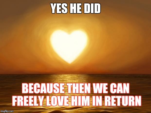 Love | YES HE DID BECAUSE THEN WE CAN FREELY LOVE HIM IN RETURN | image tagged in love | made w/ Imgflip meme maker