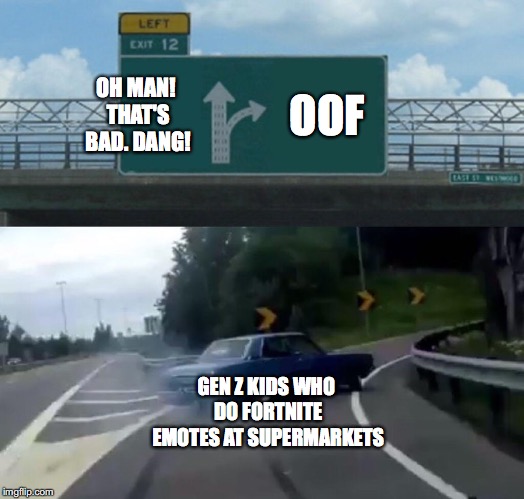 Left Exit 12 Off Ramp | OH MAN! THAT'S BAD. DANG! OOF; GEN Z KIDS WHO DO FORTNITE EMOTES AT SUPERMARKETS | image tagged in memes,left exit 12 off ramp | made w/ Imgflip meme maker