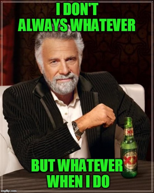 The most whatever | I DON'T ALWAYS WHATEVER; BUT WHATEVER WHEN I DO | image tagged in memes,the most interesting man in the world | made w/ Imgflip meme maker
