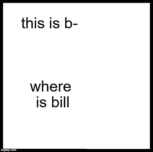 Be Like Bill | this is b-; where is bill | image tagged in memes,be like bill | made w/ Imgflip meme maker