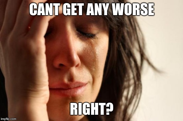 First World Problems Meme | CANT GET ANY WORSE RIGHT? | image tagged in memes,first world problems | made w/ Imgflip meme maker