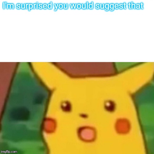 Surprised Pikachu Meme | I'm surprised you would suggest that | image tagged in memes,surprised pikachu | made w/ Imgflip meme maker