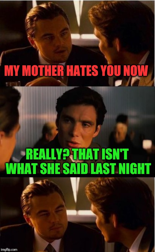 Inception Meme | MY MOTHER HATES YOU NOW REALLY? THAT ISN'T WHAT SHE SAID LAST NIGHT | image tagged in memes,inception | made w/ Imgflip meme maker