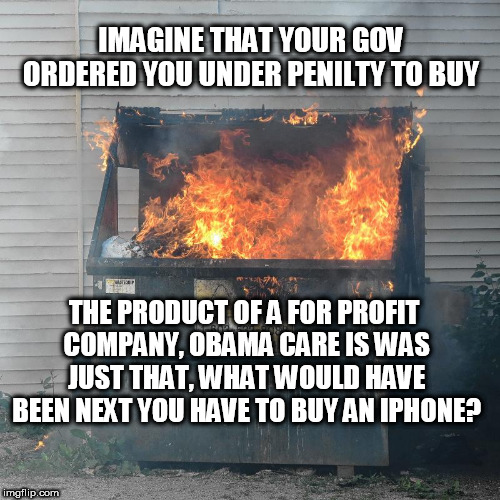 Dumpster fire DNC  | IMAGINE THAT YOUR GOV ORDERED YOU UNDER PENILTY TO BUY; THE PRODUCT OF A FOR PROFIT COMPANY, OBAMA CARE IS WAS JUST THAT, WHAT WOULD HAVE BEEN NEXT YOU HAVE TO BUY AN IPHONE? | image tagged in dumpster fire dnc | made w/ Imgflip meme maker