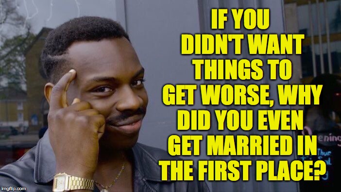 Roll Safe Think About It Meme | IF YOU DIDN'T WANT THINGS TO GET WORSE, WHY DID YOU EVEN GET MARRIED IN THE FIRST PLACE? | image tagged in memes,roll safe think about it | made w/ Imgflip meme maker