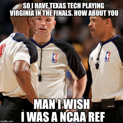 NBA REFS | SO I HAVE TEXAS TECH PLAYING VIRGINIA IN THE FINALS. HOW ABOUT YOU; MAN I WISH I WAS A NCAA REF | image tagged in nba refs | made w/ Imgflip meme maker
