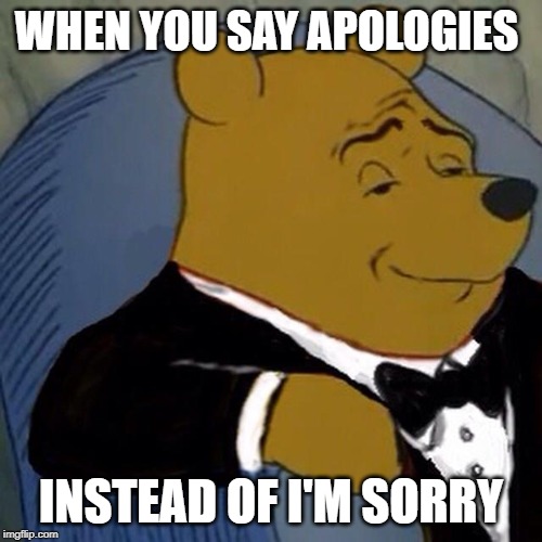 Tuxedo Winnie the Pooh | WHEN YOU SAY APOLOGIES; INSTEAD OF I'M SORRY | image tagged in tuxedo winnie the pooh | made w/ Imgflip meme maker