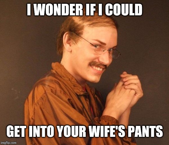 Creepy guy | I WONDER IF I COULD GET INTO YOUR WIFE'S PANTS | image tagged in creepy guy | made w/ Imgflip meme maker