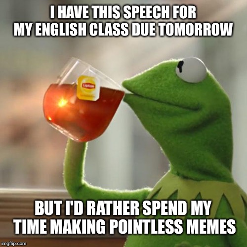 But That's None Of My Business Meme | I HAVE THIS SPEECH FOR MY ENGLISH CLASS DUE TOMORROW; BUT I'D RATHER SPEND MY TIME MAKING POINTLESS MEMES | image tagged in memes,but thats none of my business,kermit the frog | made w/ Imgflip meme maker