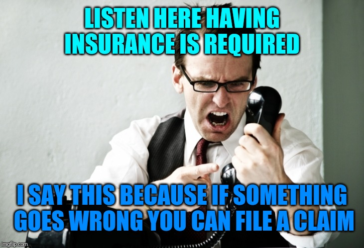 Insurance man | LISTEN HERE HAVING INSURANCE IS REQUIRED; I SAY THIS BECAUSE IF SOMETHING GOES WRONG YOU CAN FILE A CLAIM | image tagged in insurance | made w/ Imgflip meme maker