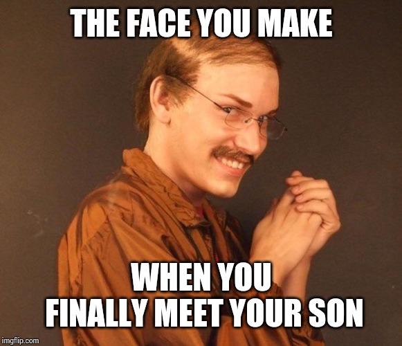 Creepy guy | THE FACE YOU MAKE WHEN YOU FINALLY MEET YOUR SON | image tagged in creepy guy | made w/ Imgflip meme maker