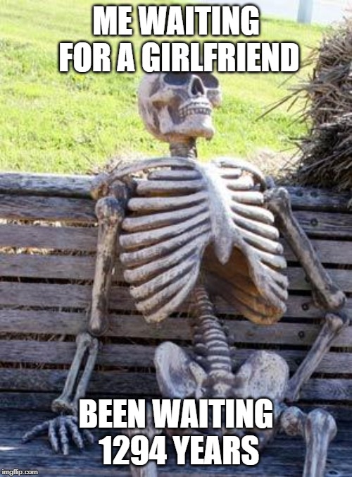 Waiting Skeleton | ME WAITING FOR A GIRLFRIEND; BEEN WAITING 1294 YEARS | image tagged in memes,waiting skeleton | made w/ Imgflip meme maker