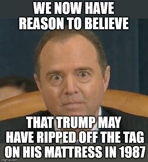 When you are stilling looking for anything to pin on Trump | WE NOW HAVE REASON TO BELIEVE; THAT TRUMP MAY HAVE RIPPED OFF THE TAG ON HIS MATTRESS IN 1987 | image tagged in crazy adam schiff | made w/ Imgflip meme maker