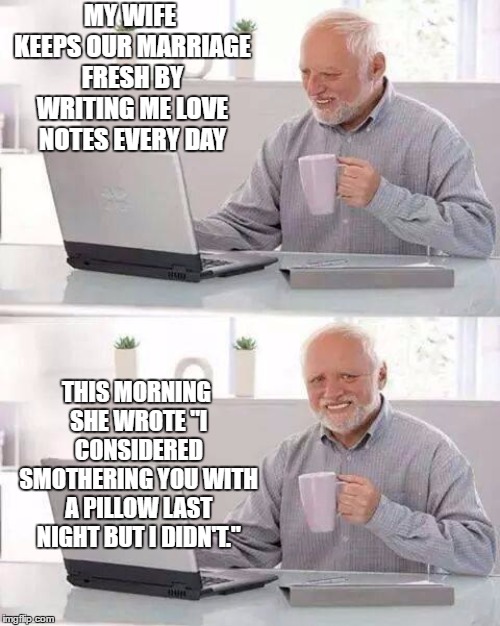 Hide the Pain Harold Meme | MY WIFE KEEPS OUR MARRIAGE FRESH BY WRITING ME LOVE NOTES EVERY DAY; THIS MORNING SHE WROTE "I CONSIDERED SMOTHERING YOU WITH A PILLOW LAST NIGHT BUT I DIDN'T." | image tagged in memes,hide the pain harold,random,wife,marriage | made w/ Imgflip meme maker