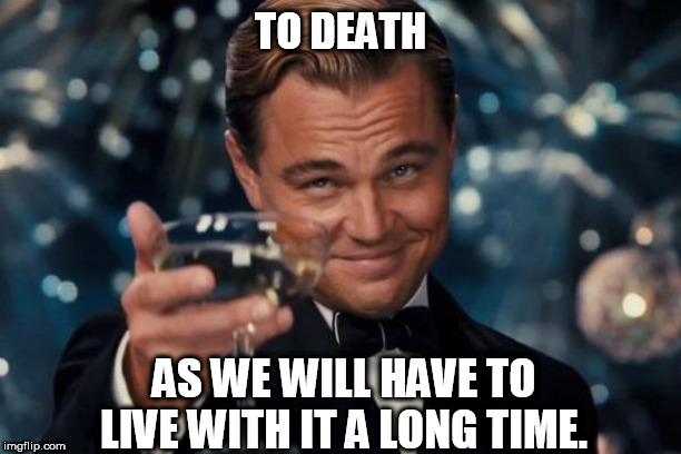 Leonardo Dicaprio Cheers | TO DEATH; AS WE WILL HAVE TO LIVE WITH IT A LONG TIME. | image tagged in memes,leonardo dicaprio cheers | made w/ Imgflip meme maker