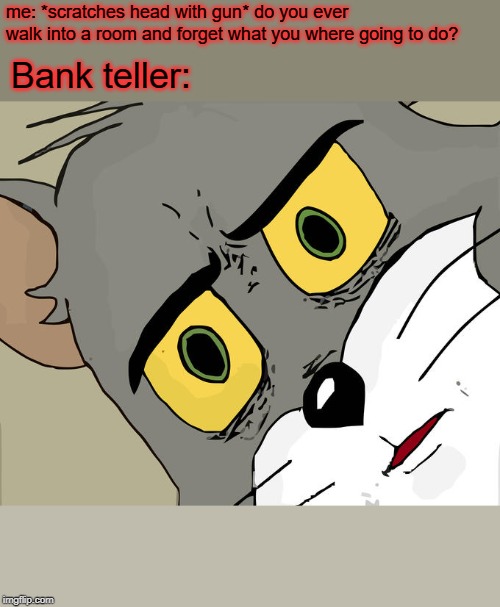Unsettled Tom | me: *scratches head with gun* do you ever walk into a room and forget what you where going to do? Bank teller: | image tagged in memes,unsettled tom | made w/ Imgflip meme maker