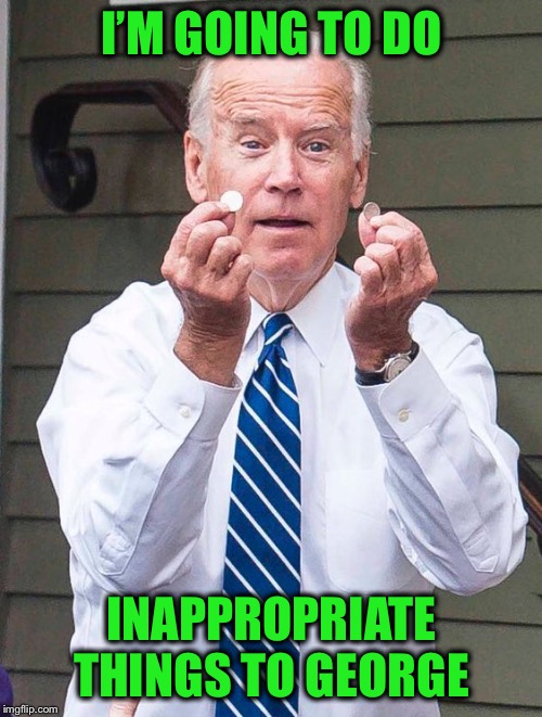 Joe Biden Quarter | I’M GOING TO DO INAPPROPRIATE THINGS TO GEORGE | image tagged in joe biden quarter | made w/ Imgflip meme maker
