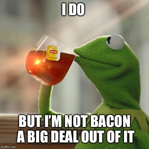 But That's None Of My Business Meme | I DO BUT I’M NOT BACON A BIG DEAL OUT OF IT | image tagged in memes,but thats none of my business,kermit the frog | made w/ Imgflip meme maker