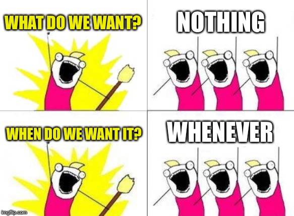 What Do We Want Meme | WHAT DO WE WANT? NOTHING WHEN DO WE WANT IT? WHENEVER | image tagged in memes,what do we want | made w/ Imgflip meme maker