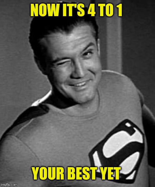 Superman Wink | NOW IT'S 4 TO 1 YOUR BEST YET | image tagged in superman wink | made w/ Imgflip meme maker