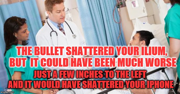 Luckily only the hip was destroyed | THE BULLET SHATTERED YOUR ILIUM, BUT  IT COULD HAVE BEEN MUCH WORSE; JUST A FEW INCHES TO THE LEFT AND IT WOULD HAVE SHATTERED YOUR IPHONE | image tagged in funny,good news,iphone,doctor | made w/ Imgflip meme maker