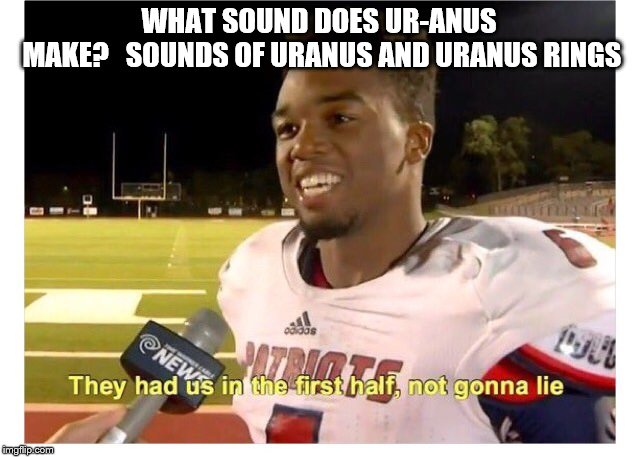 They had us in the first half, not gonna lie | WHAT SOUND DOES UR-ANUS MAKE?


SOUNDS OF URANUS AND URANUS RINGS | image tagged in they had us in the first half not gonna lie | made w/ Imgflip meme maker