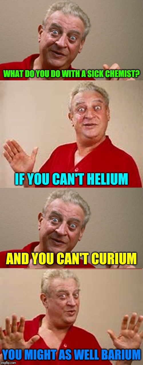Pun-mistry | WHAT DO YOU DO WITH A SICK CHEMIST? IF YOU CAN'T HELIUM; AND YOU CAN'T CURIUM; YOU MIGHT AS WELL BARIUM | image tagged in bad pun rodney dangerfield,memes,rodney dangerfield | made w/ Imgflip meme maker