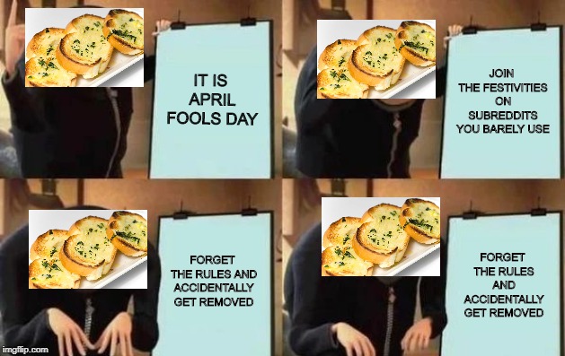 Gru's Plan | IT IS APRIL FOOLS DAY; JOIN THE FESTIVITIES ON SUBREDDITS YOU BARELY USE; FORGET THE RULES AND ACCIDENTALLY GET REMOVED; FORGET THE RULES AND ACCIDENTALLY GET REMOVED | image tagged in gru's plan,memes | made w/ Imgflip meme maker