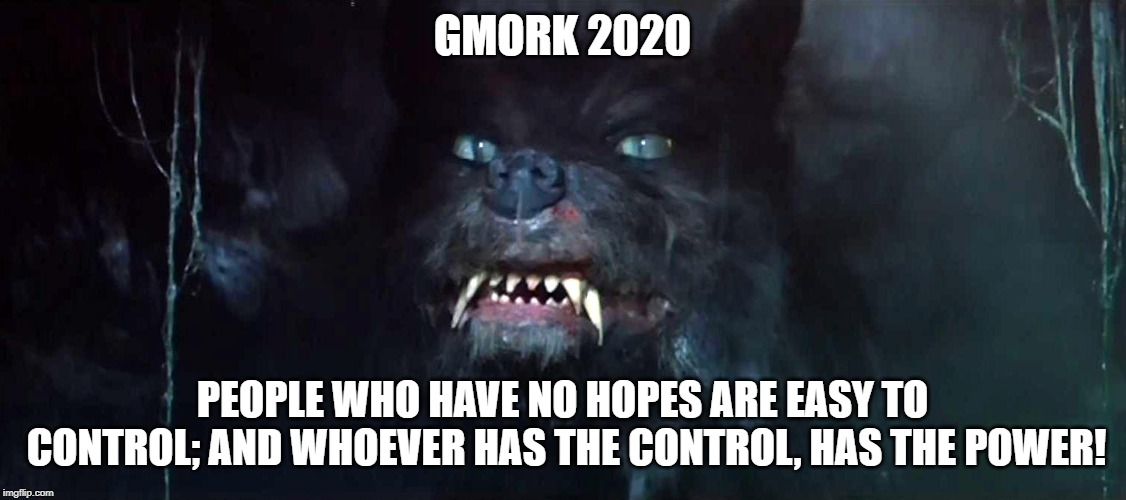 Gmork 2020 | GMORK 2020; PEOPLE WHO HAVE NO HOPES ARE EASY TO CONTROL; AND WHOEVER HAS THE CONTROL, HAS THE POWER! | image tagged in gmork 2020 | made w/ Imgflip meme maker