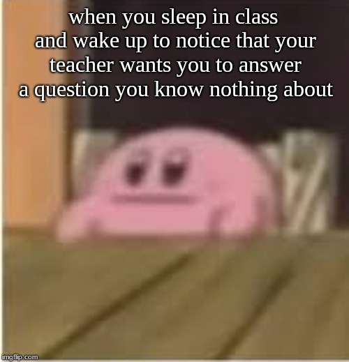 Kirby | when you sleep in class and wake up to notice that your teacher wants you to answer a question you know nothing about | image tagged in kirby | made w/ Imgflip meme maker