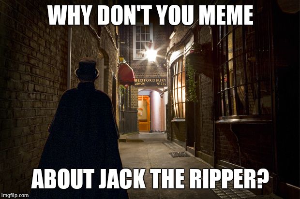 Jack the ripper | WHY DON'T YOU MEME ABOUT JACK THE RIPPER? | image tagged in jack the ripper | made w/ Imgflip meme maker