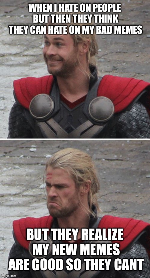 Thor happy then sad | WHEN I HATE ON PEOPLE BUT THEN THEY THINK THEY CAN HATE ON MY BAD MEMES; BUT THEY REALIZE MY NEW MEMES ARE GOOD SO THEY CANT | image tagged in thor happy then sad | made w/ Imgflip meme maker
