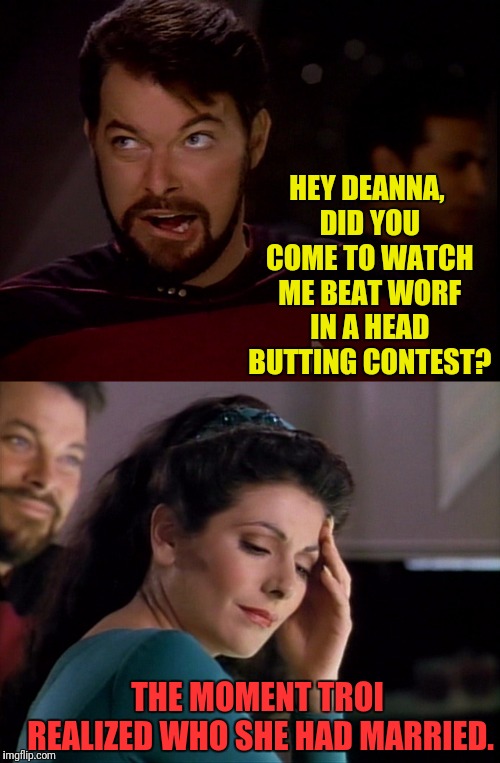 Married With Regrets | HEY DEANNA, DID YOU COME TO WATCH ME BEAT WORF IN A HEAD BUTTING CONTEST? THE MOMENT TROI REALIZED WHO SHE HAD MARRIED. | image tagged in star trek the next generation,deanna troi,riker,married,instant regret | made w/ Imgflip meme maker