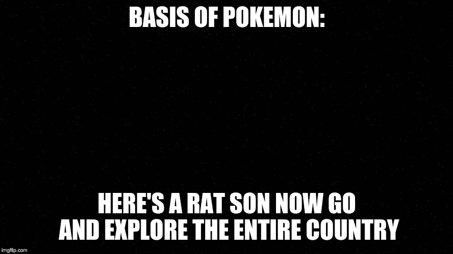 Black | BASIS OF POKEMON:; HERE'S A RAT SON NOW GO AND EXPLORE THE ENTIRE COUNTRY | image tagged in black | made w/ Imgflip meme maker