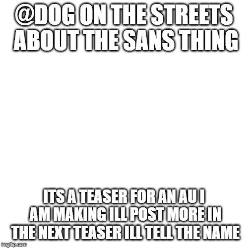 Nothing | @DOG ON THE STREETS ABOUT THE SANS THING; ITS A TEASER FOR AN AU I AM MAKING ILL POST MORE IN THE NEXT TEASER ILL TELL THE NAME | image tagged in nothing | made w/ Imgflip meme maker