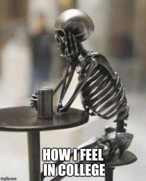 Still waiting skeleton at table with cup | HOW I FEEL IN COLLEGE | image tagged in still waiting skeleton at table with cup | made w/ Imgflip meme maker
