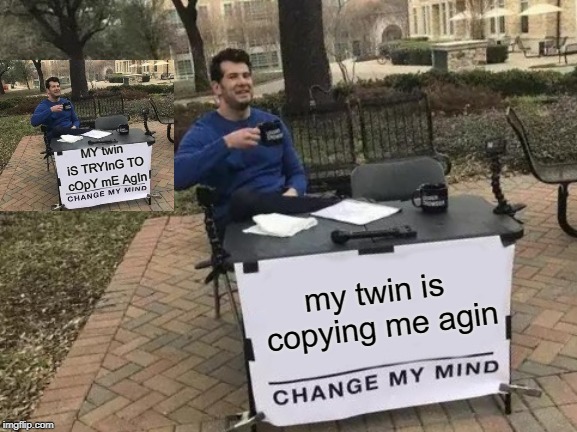 Change My Mind | MY twin iS TRYInG TO cOpY mE AgIn; my twin is copying me agin | image tagged in memes,change my mind | made w/ Imgflip meme maker