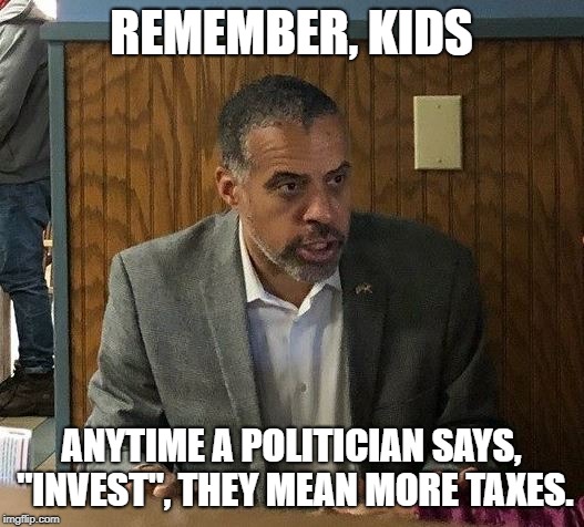 Larry Sharpe: Invest = More Taxes | REMEMBER, KIDS; ANYTIME A POLITICIAN SAYS, "INVEST", THEY MEAN MORE TAXES. | image tagged in larry sharpe,libertarian,taxation,taxation is theft,taxes | made w/ Imgflip meme maker