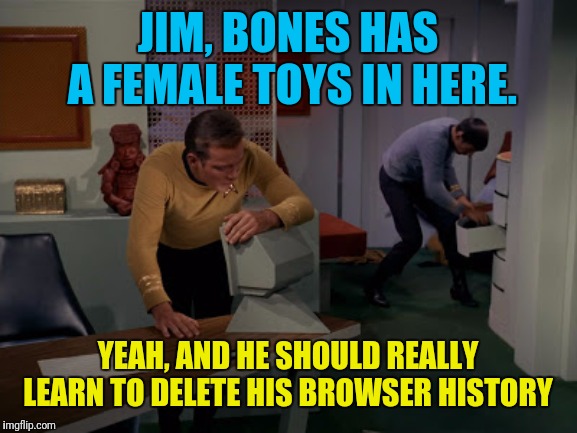 Dirty Or Clean You Decide | JIM, BONES HAS A FEMALE TOYS IN HERE. YEAH, AND HE SHOULD REALLY LEARN TO DELETE HIS BROWSER HISTORY | image tagged in star trek,captain kirk,spock,bones mccoy,snoop | made w/ Imgflip meme maker