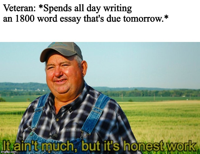 It ain't much, but it's honest work | Veteran: *Spends all day writing an 1800 word essay that's due tomorrow.* | image tagged in it ain't much but it's honest work | made w/ Imgflip meme maker