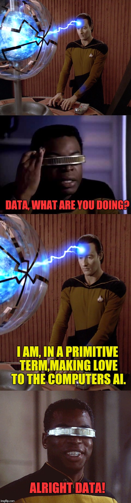 I A.I Love U | DATA, WHAT ARE YOU DOING? I AM, IN A PRIMITIVE TERM,MAKING LOVE TO THE COMPUTERS AI. ALRIGHT DATA! | image tagged in star trek the next generation,data,artificial intelligence,i love you | made w/ Imgflip meme maker