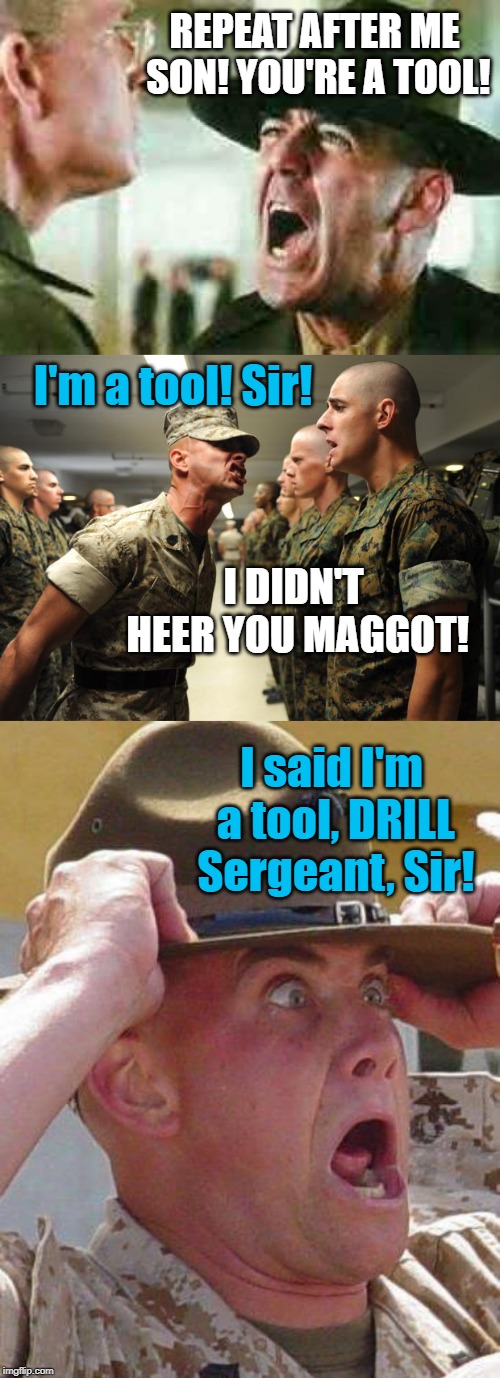 Who's a tool now? | REPEAT AFTER ME SON! YOU'RE A TOOL! I'm a tool! Sir! I DIDN'T HEER YOU MAGGOT! I said I'm a tool, DRILL Sergeant, Sir! | image tagged in drill sergeant yelling,marine drill sergeant,tool | made w/ Imgflip meme maker