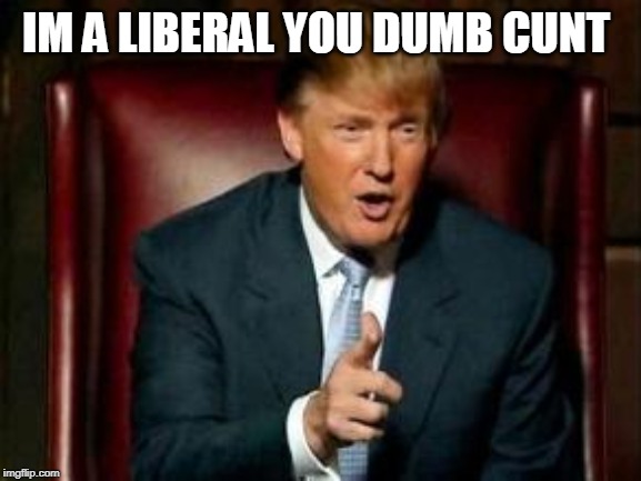 Donald Trump | IM A LIBERAL YOU DUMB C**T | image tagged in donald trump | made w/ Imgflip meme maker