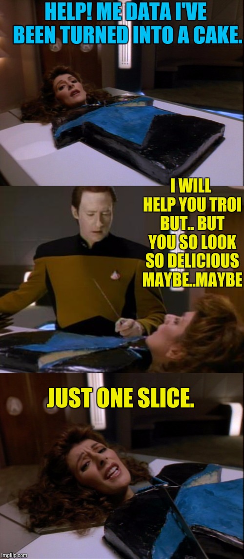 Stolen From A Tom Petty Video | HELP! ME DATA I'VE BEEN TURNED INTO A CAKE. I WILL HELP YOU TROI BUT.. BUT YOU SO LOOK SO DELICIOUS MAYBE..MAYBE; JUST ONE SLICE. | image tagged in star trek the next generation,star trek data,data,deanna troi,let them eat cake | made w/ Imgflip meme maker