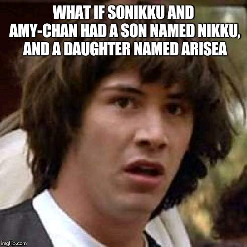 Conspiracy Keanu | WHAT IF SONIKKU AND AMY-CHAN HAD A SON NAMED NIKKU, AND A DAUGHTER NAMED ARISEA | image tagged in memes,conspiracy keanu | made w/ Imgflip meme maker