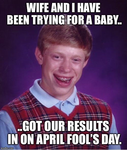 Bad Luck Brian Meme | WIFE AND I HAVE BEEN TRYING FOR A BABY.. ..GOT OUR RESULTS IN ON APRIL FOOL’S DAY. | image tagged in memes,bad luck brian | made w/ Imgflip meme maker