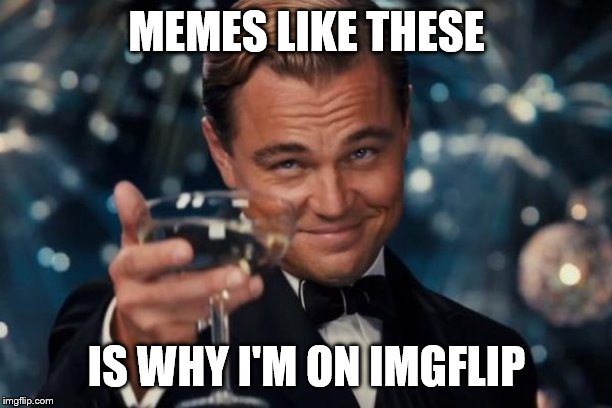 Leonardo Dicaprio Cheers Meme | MEMES LIKE THESE IS WHY I'M ON IMGFLIP | image tagged in memes,leonardo dicaprio cheers | made w/ Imgflip meme maker