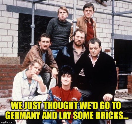 Auf Wiedersehen Pet | WE JUST THOUGHT WE'D GO TO GERMANY AND LAY SOME BRICKS... | image tagged in auf wiedersehen pet | made w/ Imgflip meme maker