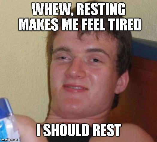 10 Guy Meme | WHEW, RESTING MAKES ME FEEL TIRED; I SHOULD REST | image tagged in memes,10 guy | made w/ Imgflip meme maker